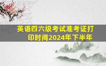 英语四六级考试准考证打印时间2024年下半年