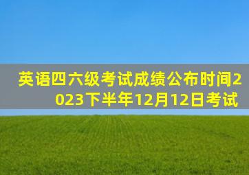 英语四六级考试成绩公布时间2023下半年12月12日考试