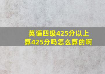 英语四级425分以上算425分吗怎么算的啊