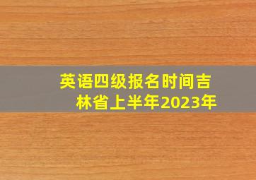 英语四级报名时间吉林省上半年2023年