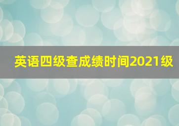 英语四级查成绩时间2021级