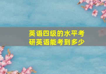 英语四级的水平考研英语能考到多少