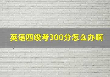 英语四级考300分怎么办啊