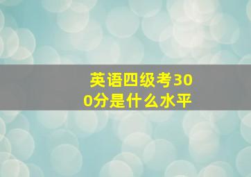 英语四级考300分是什么水平