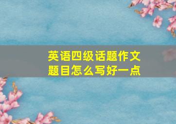 英语四级话题作文题目怎么写好一点