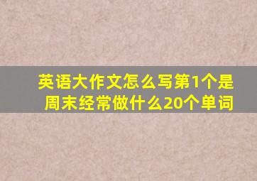 英语大作文怎么写第1个是周末经常做什么20个单词