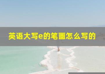 英语大写e的笔画怎么写的