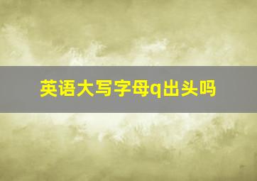 英语大写字母q出头吗