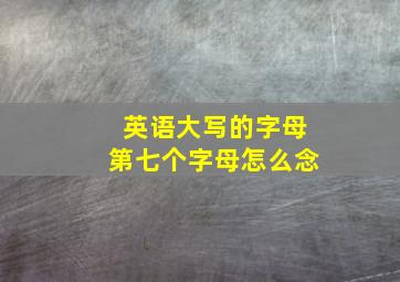 英语大写的字母第七个字母怎么念