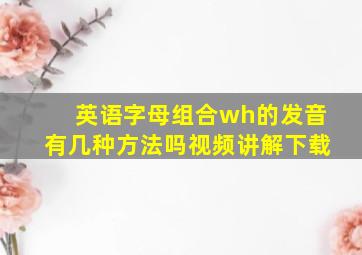 英语字母组合wh的发音有几种方法吗视频讲解下载