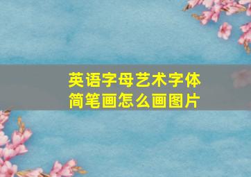 英语字母艺术字体简笔画怎么画图片