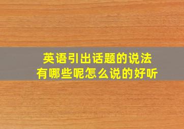 英语引出话题的说法有哪些呢怎么说的好听