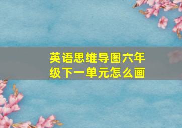 英语思维导图六年级下一单元怎么画