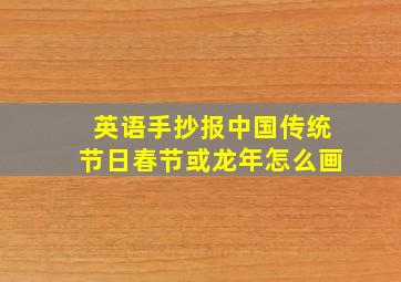 英语手抄报中国传统节日春节或龙年怎么画