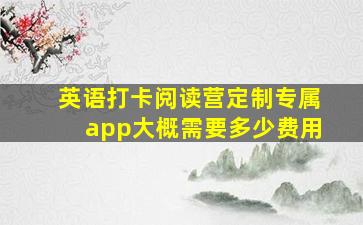 英语打卡阅读营定制专属app大概需要多少费用