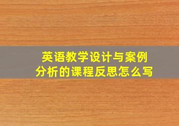 英语教学设计与案例分析的课程反思怎么写