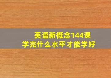 英语新概念144课学完什么水平才能学好