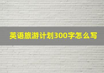 英语旅游计划300字怎么写