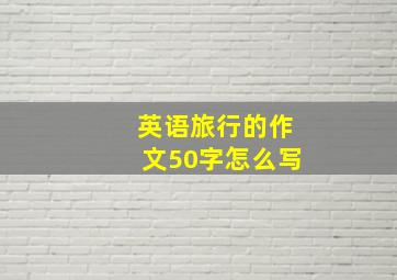 英语旅行的作文50字怎么写