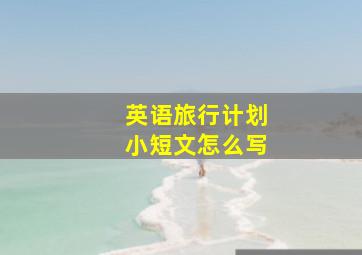 英语旅行计划小短文怎么写