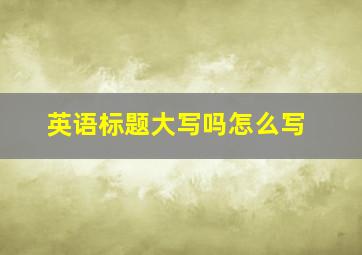 英语标题大写吗怎么写