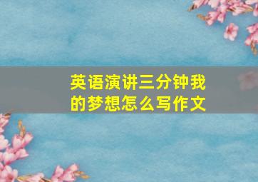 英语演讲三分钟我的梦想怎么写作文