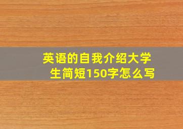 英语的自我介绍大学生简短150字怎么写