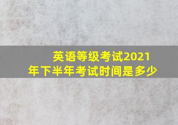 英语等级考试2021年下半年考试时间是多少