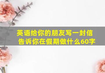 英语给你的朋友写一封信告诉你在假期做什么60字