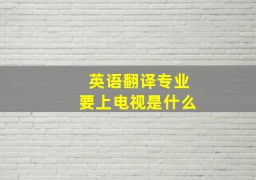 英语翻译专业要上电视是什么