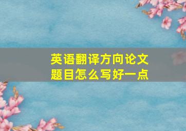 英语翻译方向论文题目怎么写好一点