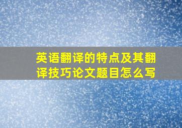 英语翻译的特点及其翻译技巧论文题目怎么写