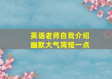 英语老师自我介绍幽默大气简短一点