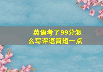 英语考了99分怎么写评语简短一点