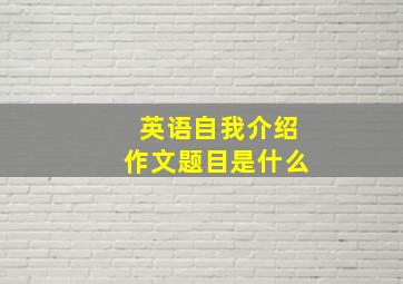 英语自我介绍作文题目是什么