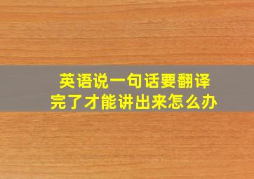 英语说一句话要翻译完了才能讲出来怎么办