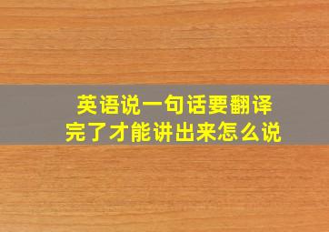 英语说一句话要翻译完了才能讲出来怎么说