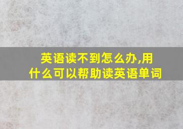 英语读不到怎么办,用什么可以帮助读英语单词