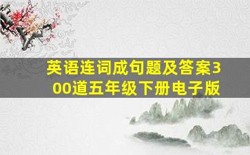 英语连词成句题及答案300道五年级下册电子版