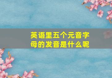 英语里五个元音字母的发音是什么呢