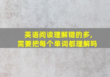 英语阅读理解错的多,需要把每个单词都理解吗