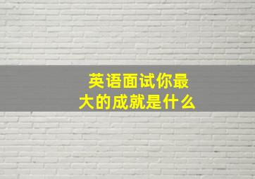 英语面试你最大的成就是什么