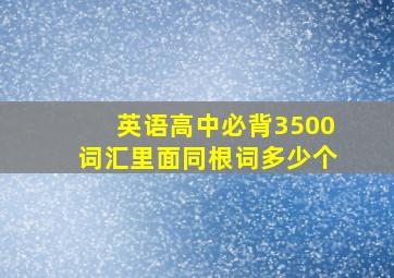 英语高中必背3500词汇里面同根词多少个