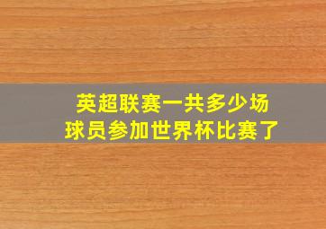 英超联赛一共多少场球员参加世界杯比赛了