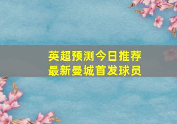 英超预测今日推荐最新曼城首发球员