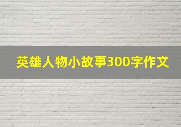 英雄人物小故事300字作文