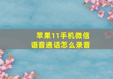 苹果11手机微信语音通话怎么录音