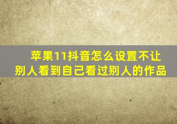 苹果11抖音怎么设置不让别人看到自己看过别人的作品