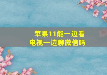 苹果11能一边看电视一边聊微信吗