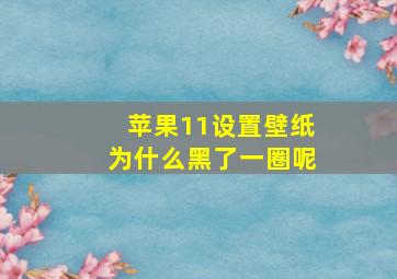 苹果11设置壁纸为什么黑了一圈呢